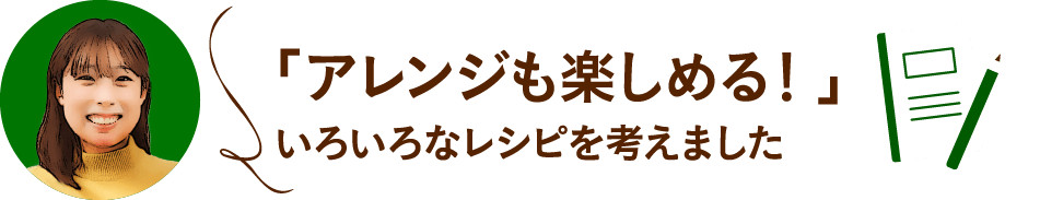 「アレンジも楽しめる!」いろいろなレシピを考えました