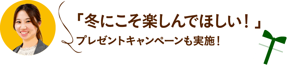 「冬にこそ楽しんでほしい!」プレゼントキャンペーンも実施!