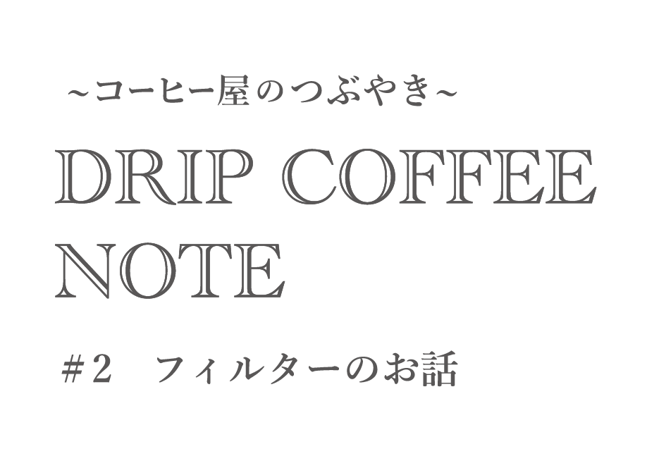 ~コーヒー屋のつぶやき~ DRIP COFFEE NOTE #2 フィルターのお話