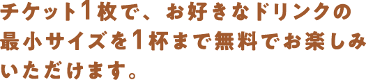 チケット1枚で、お好きなドリンクの最小サイズを1杯まで無料でお楽しみいただけます。